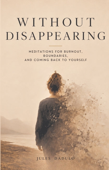 Without Disappearing: Meditations for Burnout, Boundaries, and Coming Back to Yourself by Dadulo, Jules