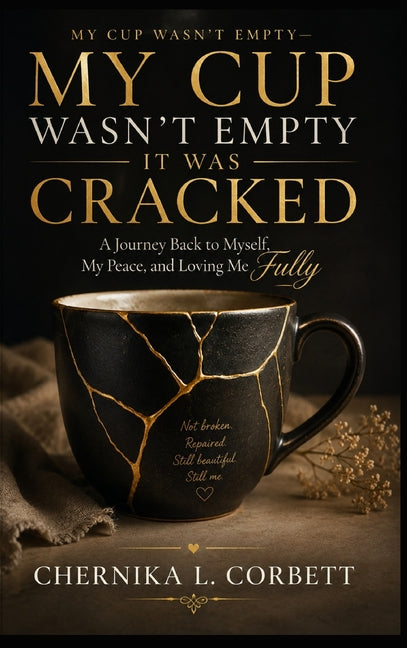My Cup Wasn't Empty-It Was Cracked: A Journey Back to Myself, My Peace, and Loving Me Fully by Corbett, Chernika L.