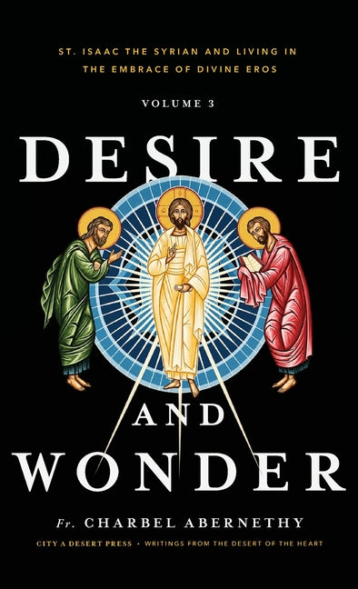 Desire and Wonder: St. Isaac the Syrian and Living in the Embrace of Divine Eros by Abernethy, Charbel