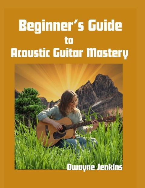 Beginner's Guide to Acoustic Guitar Mastery: A Comprehensive Course For The Novice
