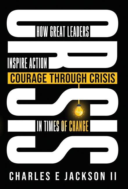 Courage Through Crisis: How Great Leaders Inspire Action in Times of Change by Jackson, Charles