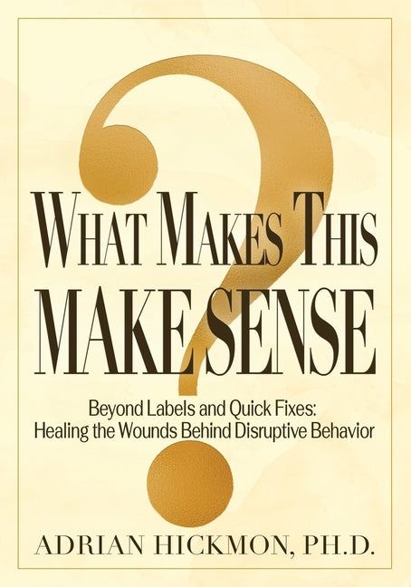 What Makes This Make Sense: Beyond Labels and Quick Fixes: Healing the Wounds Behind Disruptive by Hickmon, Adrian