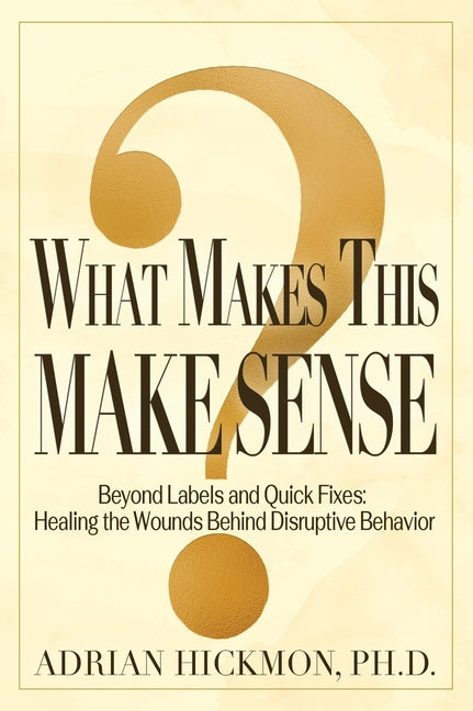 What Makes This Make Sense: Beyond Labels and Quick Fixes: Healing the Wounds Behind Disruptive by Hickmon, Adrian
