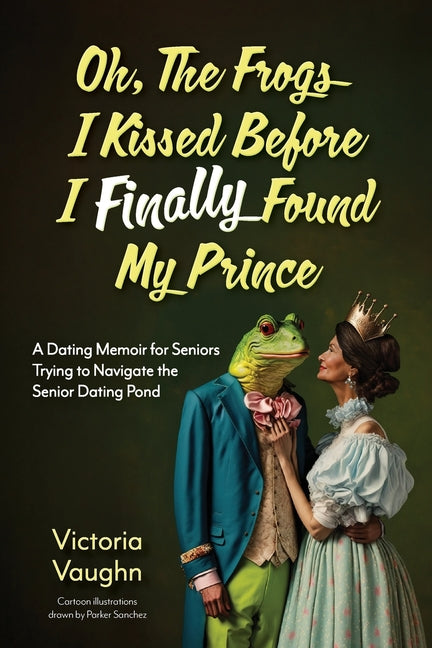 Oh the Frogs I Kissed Before I Finally Found My Prince: A Dating Memoir for Seniors Trying to Navigate the Senior Dating Pond by Vaughn, Victoria