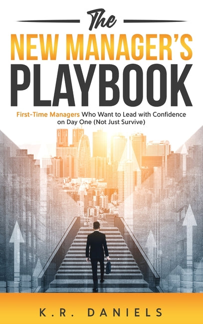 The New Manager's Playbook: First-Time Managers Who Want to Lead with Confidence on Day One (Not Just Survive)