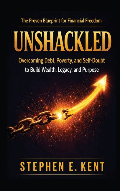 Unshackled: Overcoming Debt, Poverty, and Self-Doubt to Build Wealth, Legacy, and Purpose by Kent, Stephen E.