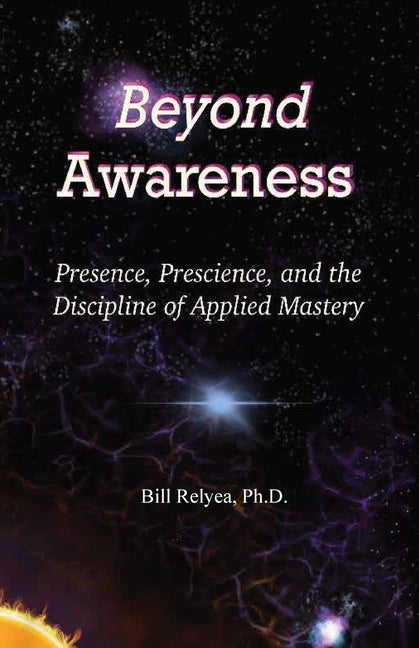 Beyond Awareness: Presence, Prescience, and the Discipline of Applied Mastery by Relyea, Bill