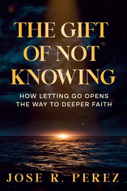 The Gift of Not Knowing: How Letting Go Opens the Way to Deeper Faith
