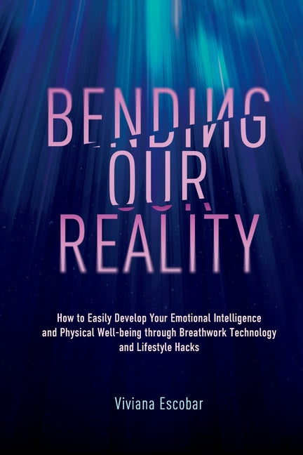 Bending Our Reality: How to Easily Develop Your Emotional Intelligence and Physical Well-being through Breathwork Technology and Lifestyle Hacks