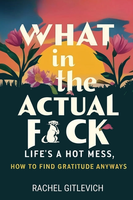 What in the Actual Fck: Life's a hot mess, how to find gratitude anyways