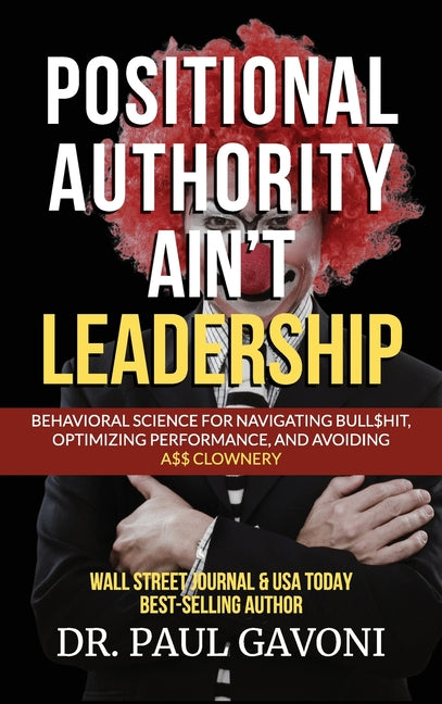 Positional Authority Ain't Leadership: Behavioral Science for Navigating Bull$hit, Optimizing Performance, and Avoiding A$$ CLOWNery
