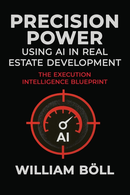Precision Power: Using AI in Real Estate Development: The Execution Intelligence Blueprint by BÃ¶ll, William