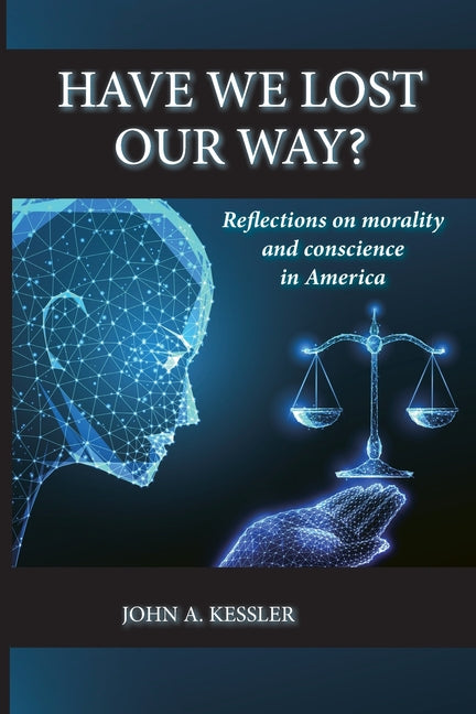 Have We Lost Our Way? Reflections on morality and conscience in America by Kessler, John