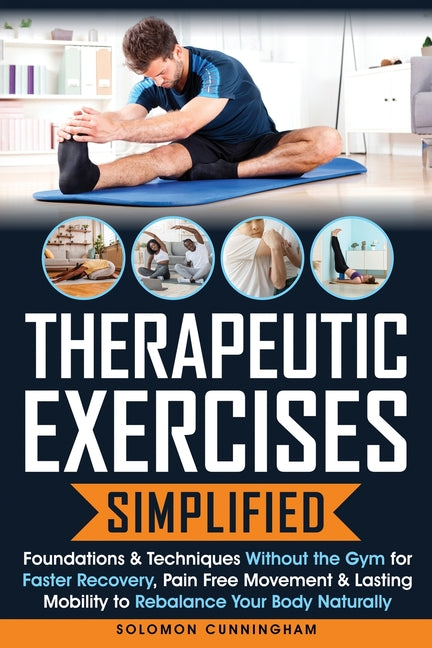 Therapeutic Exercises Simplified: Foundations & Techniques Without the Gym for Faster Recovery, Pain Free Movement & Lasting Mobility to Rebalance You by Cunningham, Solomon