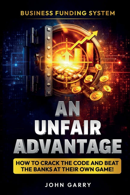 An Unfair Advantage: Business Funding System: How to Crack the Code and Beat the Banks at Their Own Game: Business Funding System: How to Crack the Co