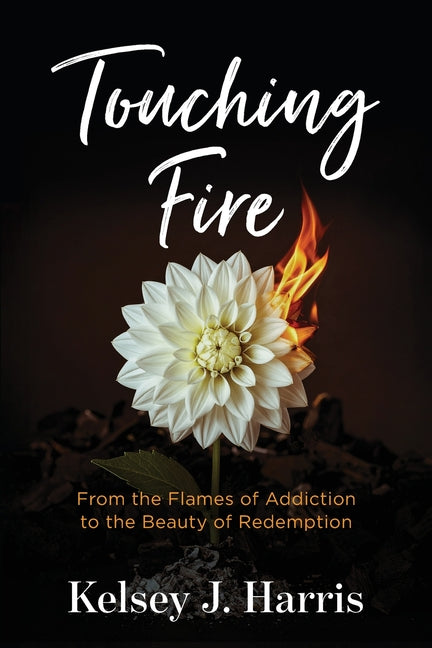 Touching Fire: From the Flames of Addiction to the Beauty of Redemption