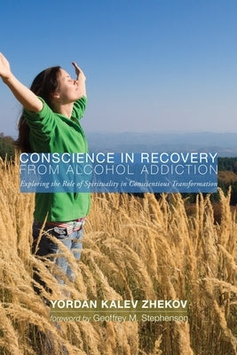 Conscience in Recovery from Alcohol Addiction: Exploring the Role of Spirituality in Conscientious Transformation by Zhekov, Yordan Kalev