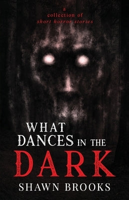 What Dances in the Dark: a short collection of horror stories by Brooks, Shawn
