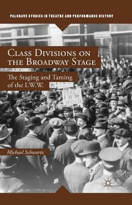 Class Divisions on the Broadway Stage: The Staging and Taming of the I.W.W. by Schwartz, M.