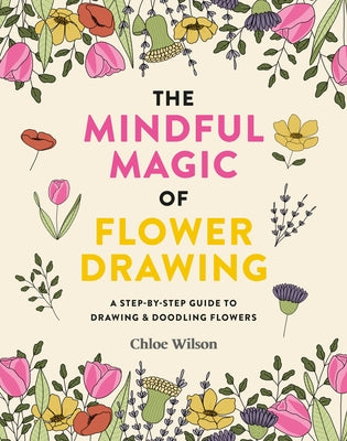 The Mindful Magic of Flower Drawing: A Mindful, Step-By-Step Guide to Drawing & Doodling Flowers by Wilson, Chloe