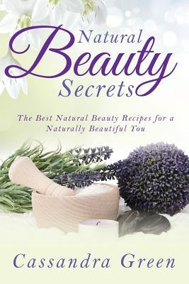 Natural Beauty Secrets: The Best Natural Beauty Recipes for a Naturally Beautiful You by Green, Cassandra