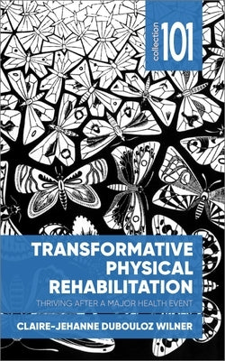 Transformative Physical Rehabilitation: Thriving After a Major Health Event by Wilner, Claire-Jehanne Dubouloz