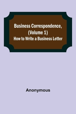 Business Correspondence, (Volume 1): How to Write a Business Letter by Anonymous
