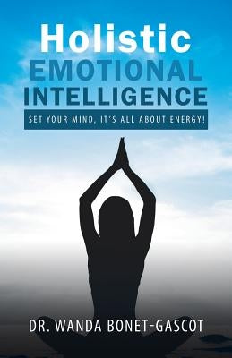 Holistic Emotional Intelligence: Set Your Mind, It's All About Energy! by Bonet-Gascot, Wanda