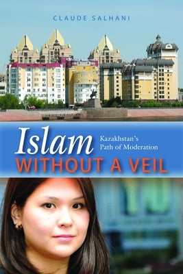 Islam Without a Veil: Kazakhstan's Path of Moderation by Salhani, Claude