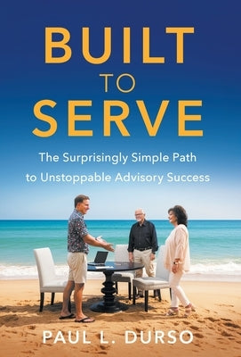 Built to Serve: The Surprisingly Simple Path to Unstoppable Advisory Success by Durso, Paul L.