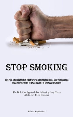 Stop Smoking: Shed Your Smoking Addiction Strategies For Smoking Cessation: A Guide To Conquering Urges And Preventing Setbacks, Even In The Absence O by Stephenson, Felton