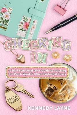 Checking In: A Semi-Functional Girl's Guide to Surviving the Psych Ward and Other Existential Crises by Layne, Kennedy