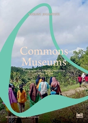 Commons Museums: Pedagogies for Taking Ownership of What is Lost by Juliastuti, Nuraini