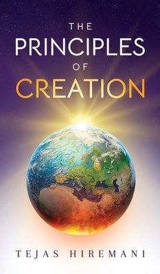 The Principles of Creation: The Underlying Spiritual Forces to Guide Life, from Genesis to the Space Age by Hiremani, Tejas