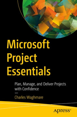 Microsoft Project Essentials: Plan, Manage, and Deliver Projects with Confidence by Waghmare, Charles