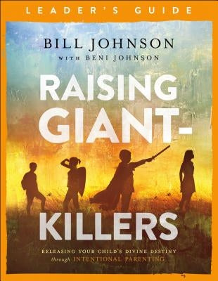 Raising Giant-Killers Leader's Guide: Releasing Your Child's Divine Destiny Through Intentional Parenting by Johnson, Bill