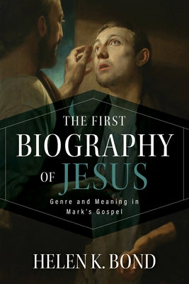The First Biography of Jesus: Genre and Meaning in Mark's Gospel by Bond, Helen K.