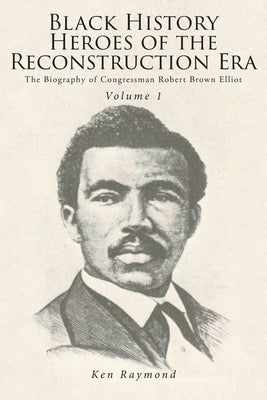 Black History Heroes of the Reconstruction Era: The Biography of Congressman Robert Brown Elliot by Raymond, Ken