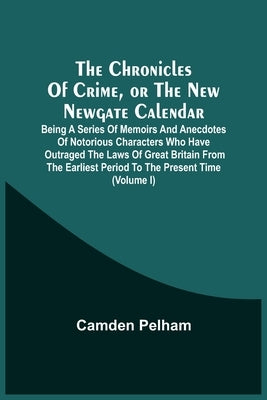 The Chronicles Of Crime, Or The New Newgate Calendar. Being A Series Of Memoirs And Anecdotes Of Notorious Characters Who Have Outraged The Laws Of Gr by Pelham, Camden