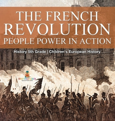 The French Revolution: People Power in Action - History 5th Grade Children's European History by Baby Professor