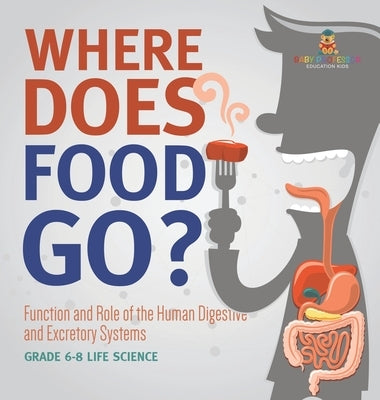 Where Does Food Go? Function and Role of the Human Digestive and Excretory Systems Grade 6-8 Life Science by Baby Professor