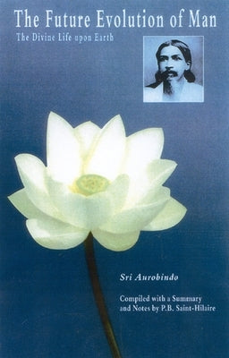 The Future Evolution of Man: The Divine Life Upon Earth by Sri Aurobindo