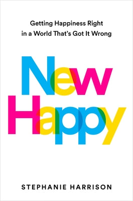 New Happy: Getting Happiness Right in a World That's Got It Wrong by Harrison, Stephanie