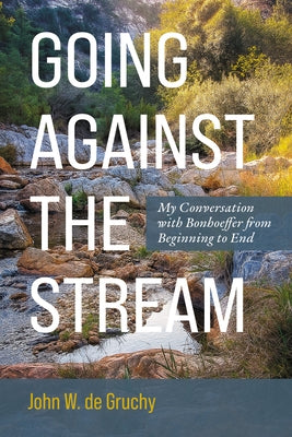 Going Against the Stream: My Conversation with Bonhoeffer from Beginning to End by de Gruchy, John W.
