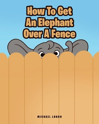 How To Get An Elephant Over A Fence by Longo, Michael