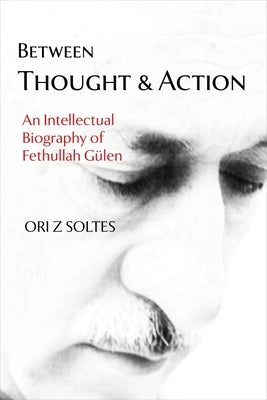 Between Thought and Action: An Intellectual Biography of Fethullah Gülen by Soltes, Ori Z.