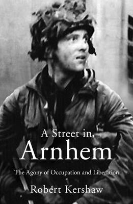 A Street in Arnhem: The Agony of Occupation and Liberation by Kershaw, Robert J.