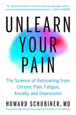Unlearn Your Pain: The Science of Recovering from Chronic Pain, Fatigue, Anxiety, and Depression by Schubiner, Howard, MD