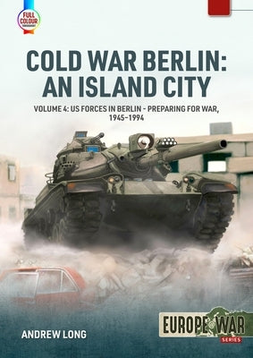 Cold War Berlin: An Island City Volume 4: Us Forces in Berlin - Preparing for War, 1945-1994 by Long, Andrew