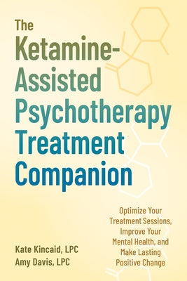 The Ketamine-Assisted Psychotherapy Treatment Companion: Optimize Your Treatment Sessions, Improve Your Mental Health, and Make Lasting Positive Chang by Kincaid, Kate